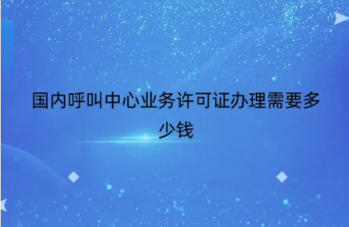 國(guó)內(nèi)呼叫中心業(yè)務(wù)許可證辦理需要多少錢