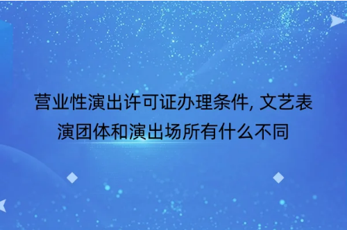 營業(yè)性演出許可證辦理條件, 文藝表演團體和演出場所有什么不同-2