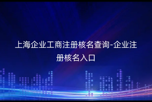 上海企業(yè)工商注冊(cè)核名查詢-企業(yè)注冊(cè)核名入口