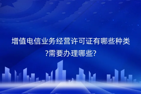 增值電信業(yè)務(wù)經(jīng)營許可證有哪些種類?需要辦理哪些?