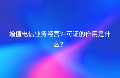 增值電信業(yè)務經營許可證的作用是什么?招投標可以嗎?