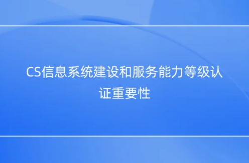CS信息系統(tǒng)建設(shè)和服務(wù)能力等級(jí)認(rèn)證重要性