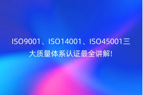 ISO9001、ISO14001、ISO45001三大質(zhì)量體系認(rèn)證最全講解!