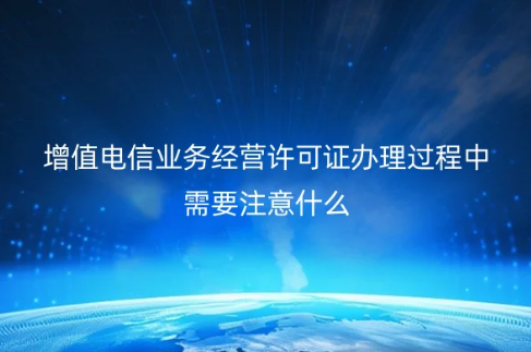 增值電信業(yè)務(wù)經(jīng)營許可證辦理過程中需要注意什么?