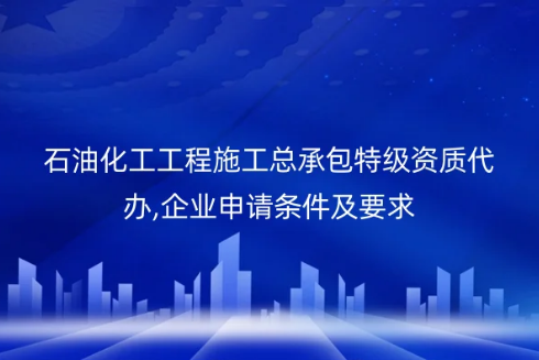 石油化工工程施工總承包特級(jí)資質(zhì)代辦,企業(yè)申請(qǐng)條件及要求