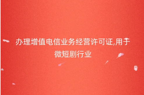 辦理增值電信業(yè)務經(jīng)營許可證,用于微短劇行業(yè)