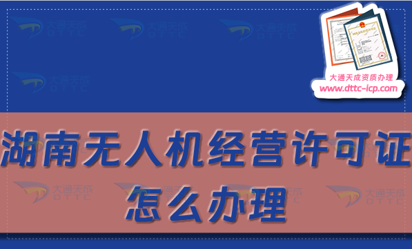 湖南無(wú)人機(jī)經(jīng)營(yíng)許可證怎么辦理(通用航空企業(yè)經(jīng)營(yíng)許可證申請(qǐng)條件及材料指南)