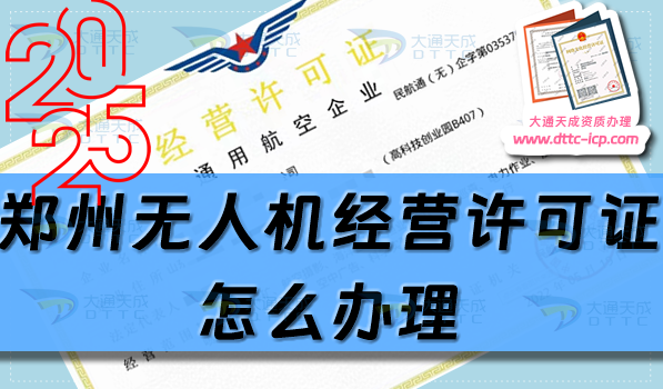 鄭州無(wú)人機(jī)經(jīng)營(yíng)許可證怎么辦理(25年通用航空企業(yè)經(jīng)營(yíng)許可證流程條件匯總)